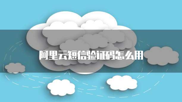 阿里云短信验证码怎么用