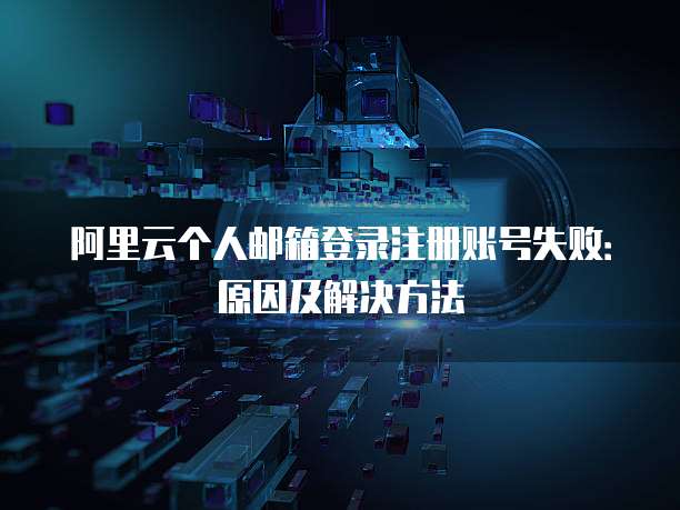 阿里云个人邮箱登录注册账号失败:原因及解决方法