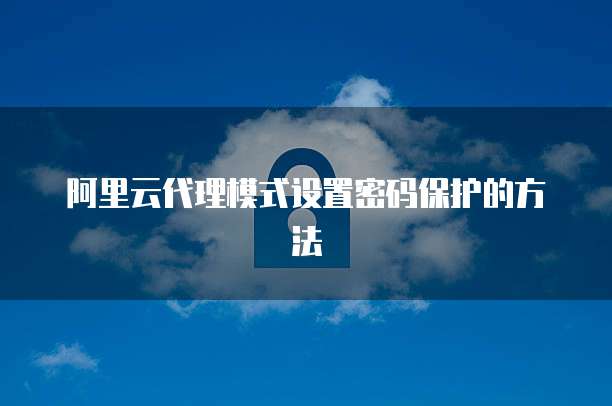 阿里云代理模式设置密码保护的方法