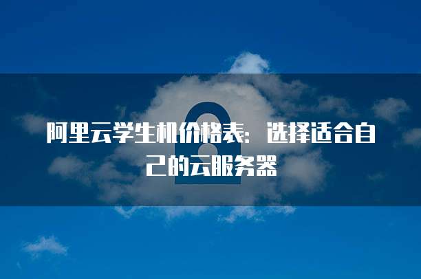 阿里云学生机价格表:选择适合自己的云服务器