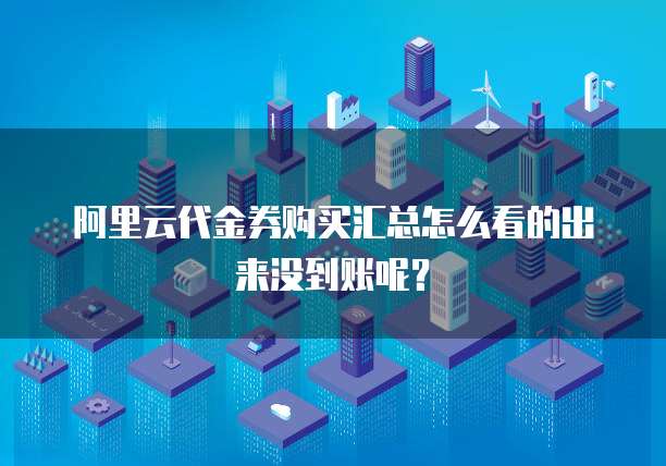 阿里云代金券购买汇总怎么看的出来没到账呢?