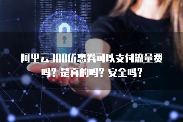 阿里云300优惠券可以支付流量费吗?是真的吗?安全吗?