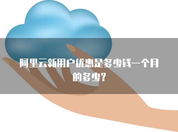 阿里云新用户优惠是多少钱一个月的多少?