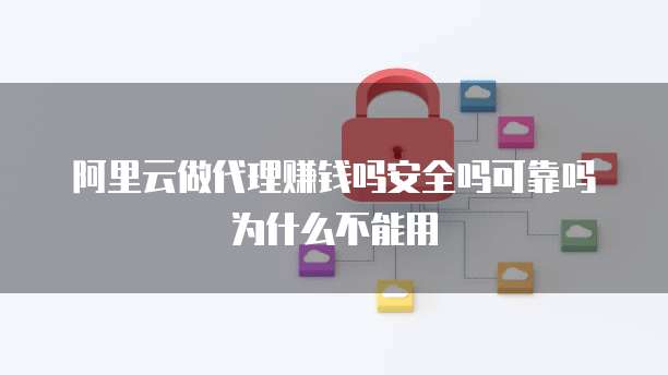 阿里云做代理赚钱吗安全吗可靠吗为什么不能用