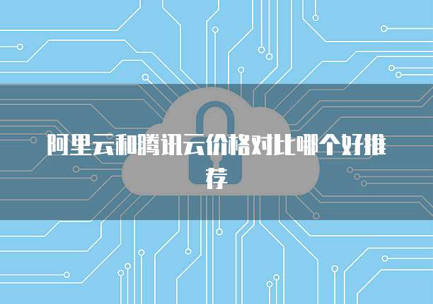 阿里云和腾讯云价格对比哪个好推荐