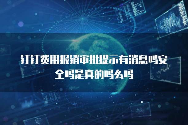钉钉费用报销审批提示有消息吗安全吗是真的吗么吗
