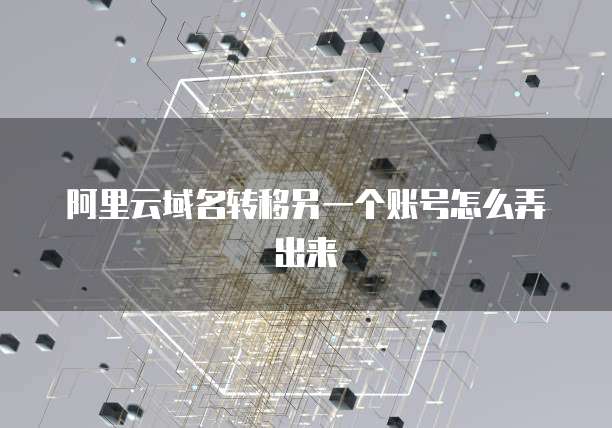 阿里云域名转移另一个账号怎么弄出来