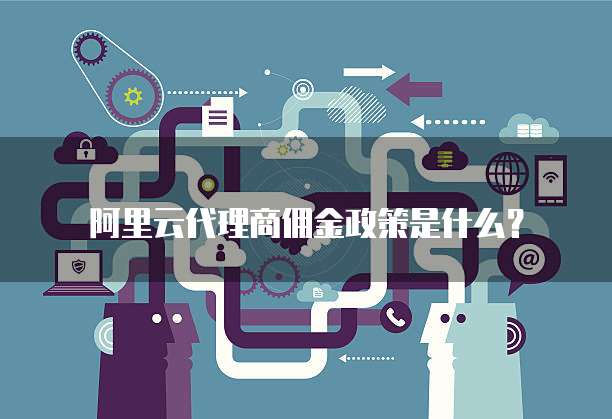 阿里云代理商佣金政策是什么？
