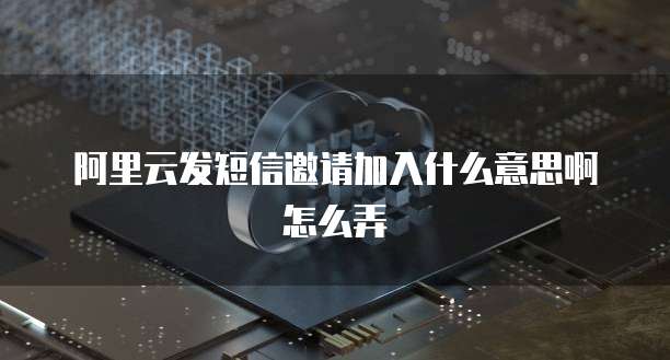 阿里云发短信邀请加入什么意思啊怎么弄
