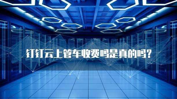 钉钉云上管车收费吗是真的吗?