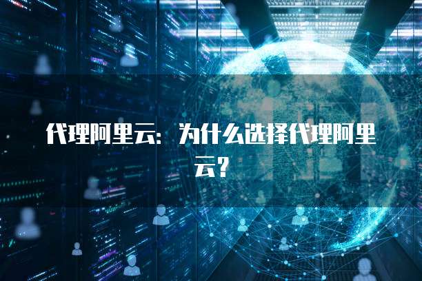 代理阿里云：为什么选择代理阿里云？