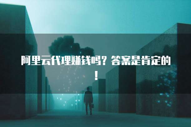 阿里云代理赚钱吗?答案是肯定的!