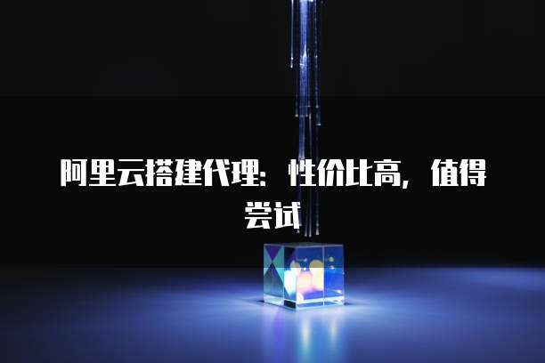 阿里云搭建代理：性价比高，值得尝试