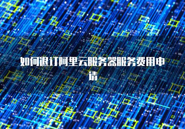 如何退订阿里云服务器服务费用申请