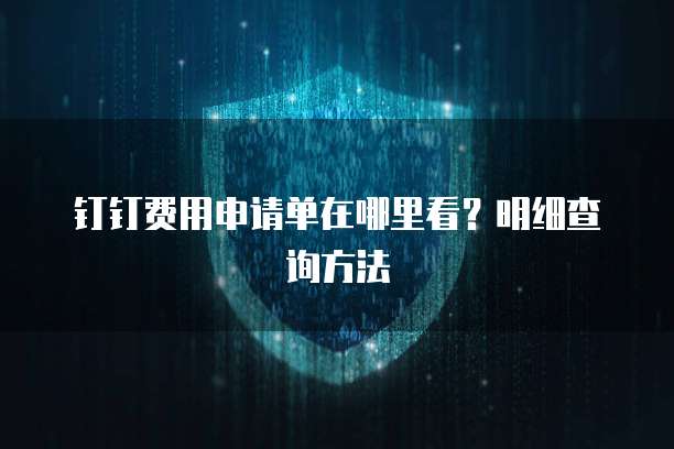钉钉费用申请单在哪里看?明细查询方法