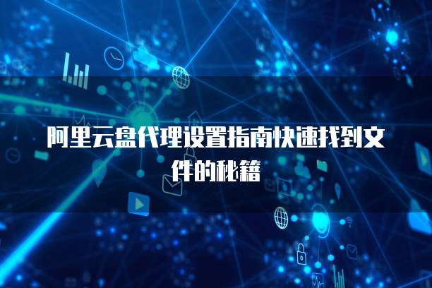 阿里云盘代理设置指南快速找到文件的秘籍