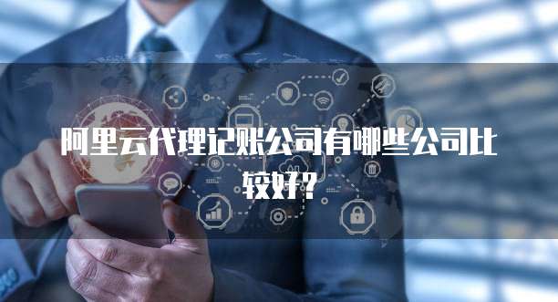 阿里云代理记账公司有哪些公司比较好？