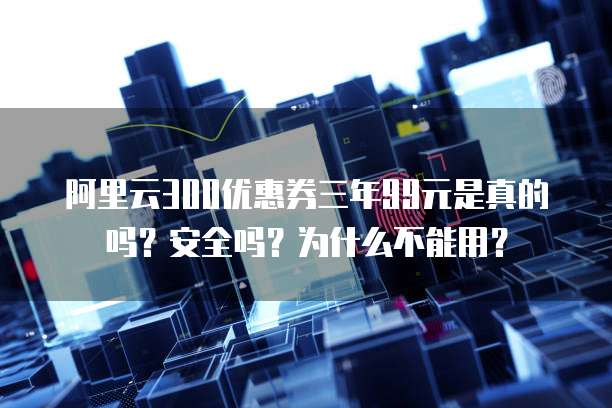 阿里云300优惠券三年99元是真的吗?安全吗?为什么不能用?