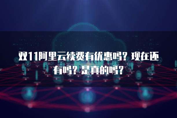 双11阿里云续费有优惠吗?现在还有吗?是真的吗?