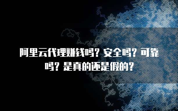 阿里云代理赚钱吗？安全吗？可靠吗？是真的还是假的？