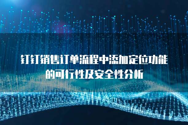 钉钉销售订单流程中添加定位功能的可行性及安全性分析
