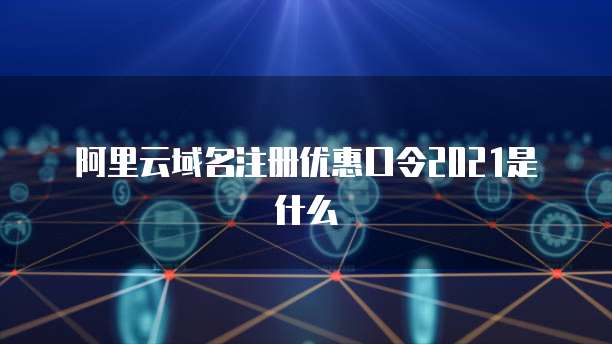 阿里云域名注册优惠口令2021是什么