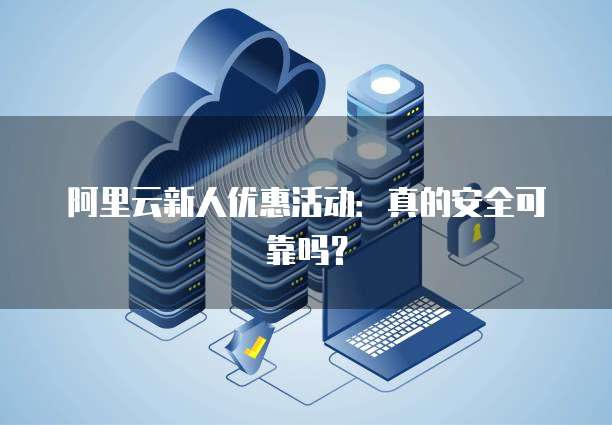 阿里云新人优惠活动:真的安全可靠吗?