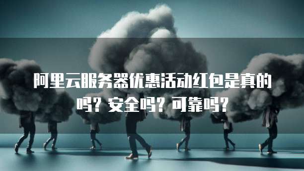 阿里云服务器优惠活动红包是真的吗?安全吗?可靠吗?
