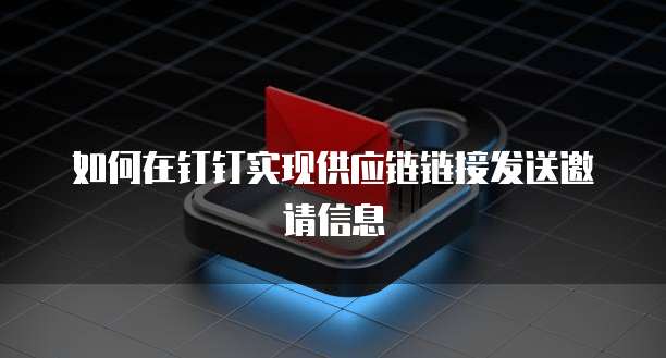 如何在钉钉实现供应链链接发送邀请信息