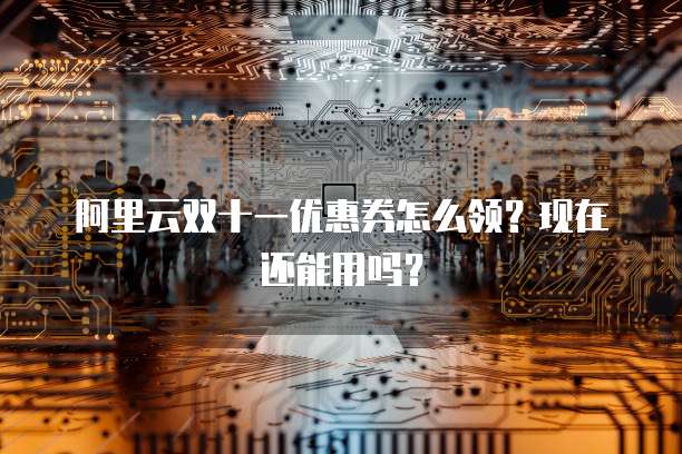 阿里云双十一优惠券怎么领?现在还能用吗?