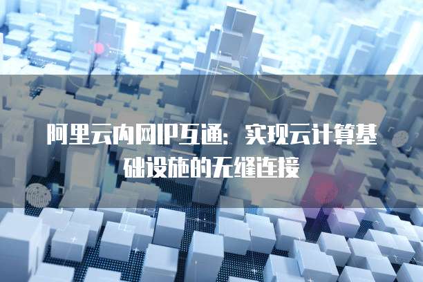 阿里云内网IP互通：实现云计算基础设施的无缝连接