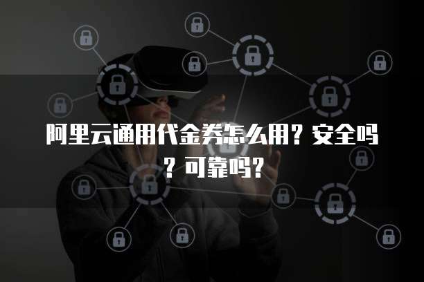 阿里云通用代金券怎么用?安全吗?可靠吗?
