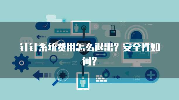 钉钉系统费用怎么退出?安全性如何?