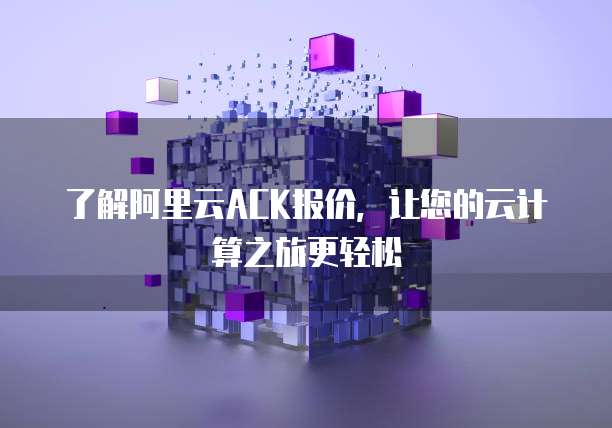 了解阿里云ACK报价,让您的云计算之旅更轻松