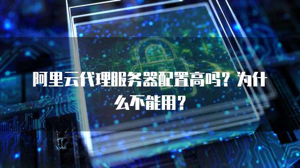 阿里云代理服务器配置高吗?为什么不能用?
