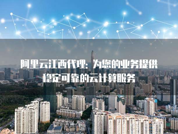 阿里云江西代理: 为您的业务提供稳定可靠的云计算服务