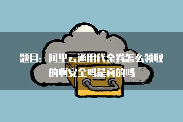 题目:阿里云通用代金券怎么领取的啊安全吗是真的吗