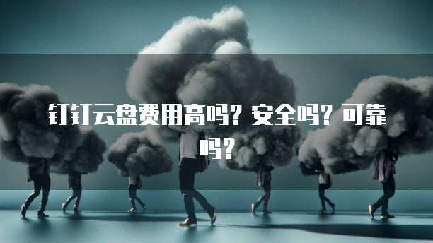 钉钉云盘费用高吗?安全吗?可靠吗?