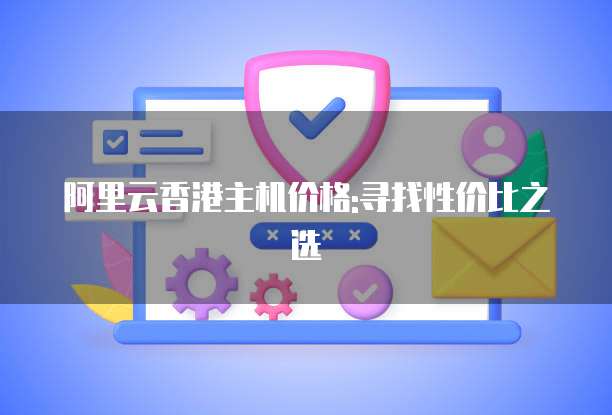阿里云香港主机价格:寻找性价比之选