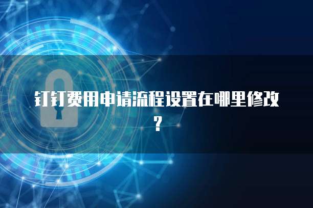 钉钉费用申请流程设置在哪里修改?