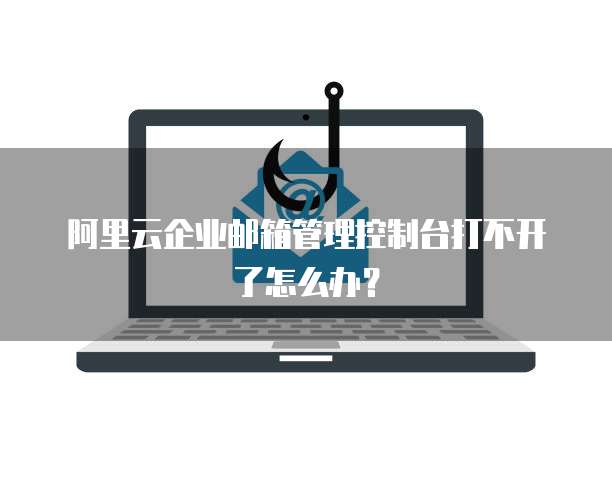 阿里云企业邮箱管理控制台打不开了怎么办？