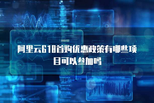 阿里云618首购优惠政策有哪些项目可以参加吗
