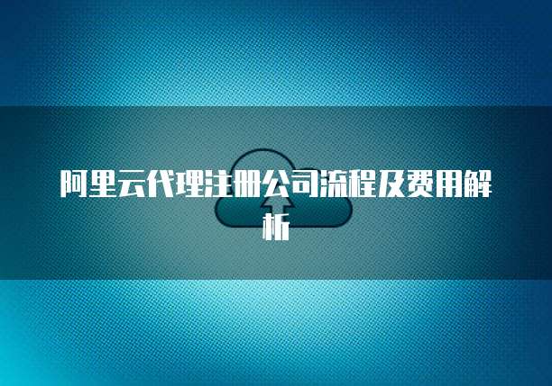 阿里云代理注册公司流程及费用解析