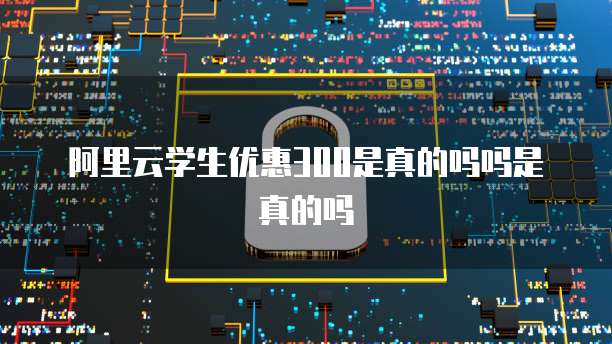阿里云学生优惠300是真的吗吗是真的吗