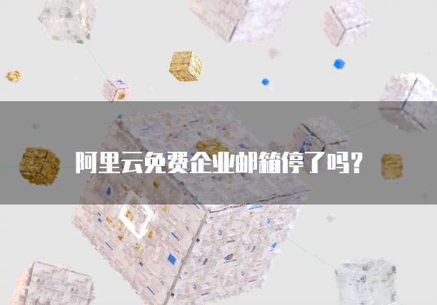 阿里云免费企业邮箱停了吗？
