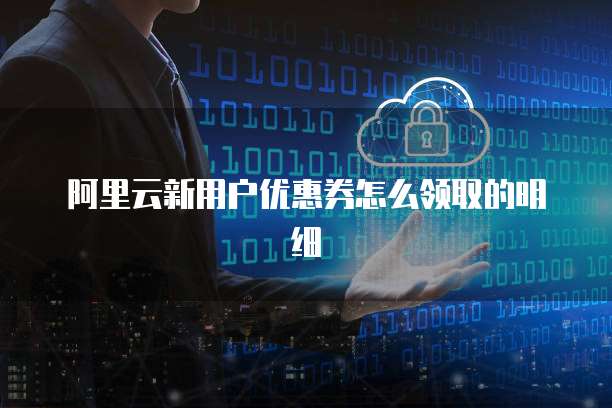 阿里云新用户优惠券怎么领取的明细