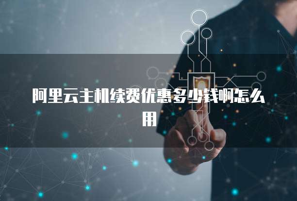 阿里云主机续费优惠多少钱啊怎么用
