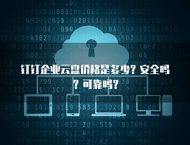 钉钉企业云盘价格是多少?安全吗?可靠吗?