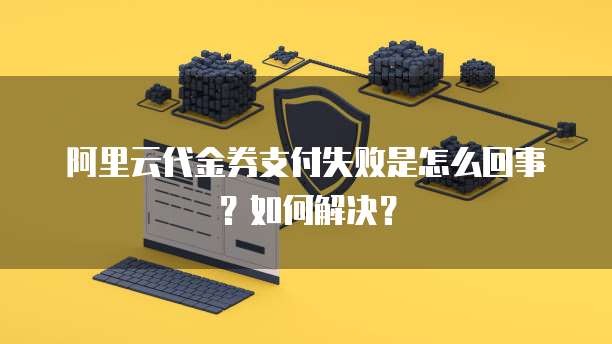 阿里云代金券支付失败是怎么回事?如何解决?