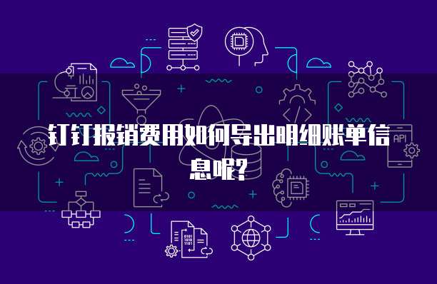 钉钉报销费用如何导出明细账单信息呢?